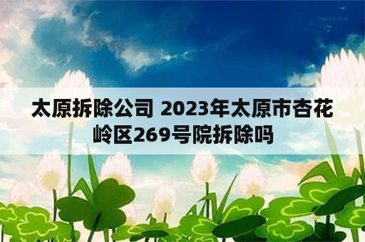 太原拆除公司 2023年太原市杏花岭区269号院拆除吗